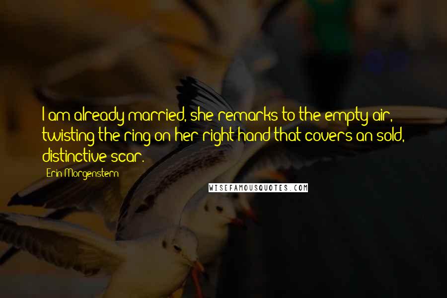 Erin Morgenstern Quotes: I am already married, she remarks to the empty air, twisting the ring on her right hand that covers an sold, distinctive scar.