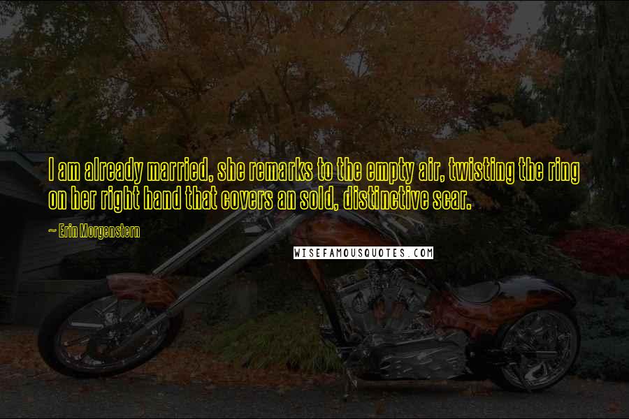 Erin Morgenstern Quotes: I am already married, she remarks to the empty air, twisting the ring on her right hand that covers an sold, distinctive scar.