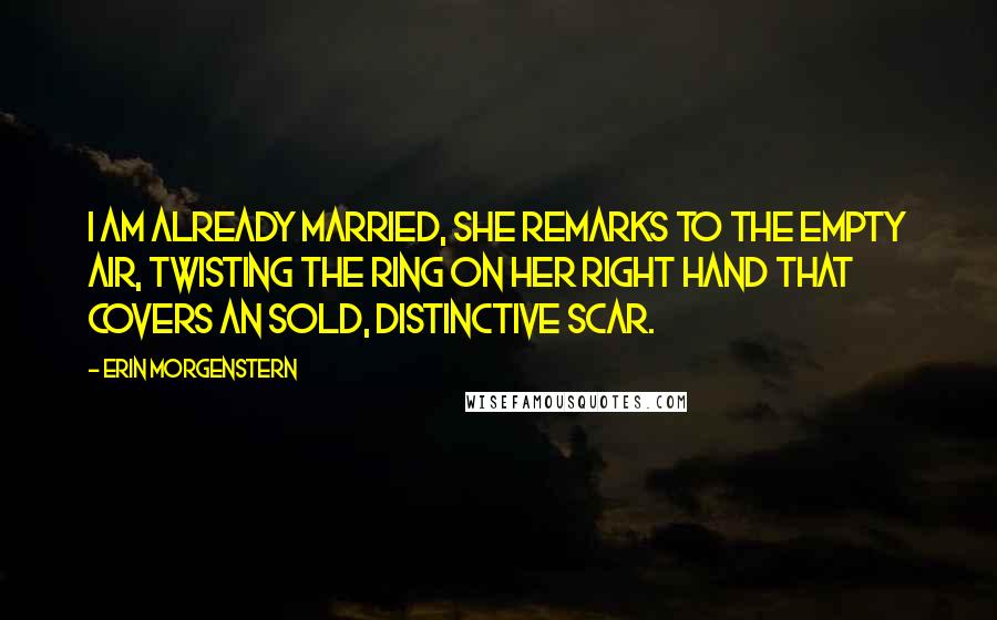 Erin Morgenstern Quotes: I am already married, she remarks to the empty air, twisting the ring on her right hand that covers an sold, distinctive scar.