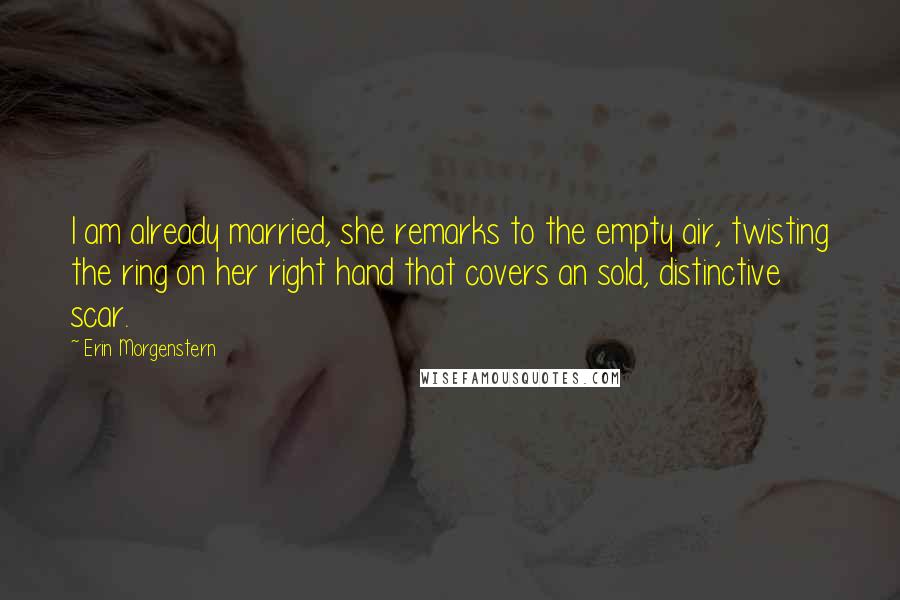Erin Morgenstern Quotes: I am already married, she remarks to the empty air, twisting the ring on her right hand that covers an sold, distinctive scar.