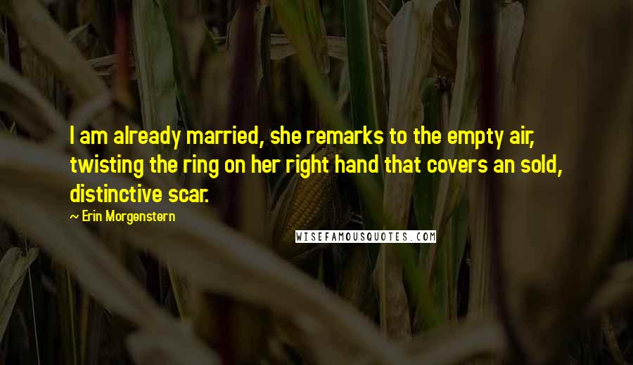 Erin Morgenstern Quotes: I am already married, she remarks to the empty air, twisting the ring on her right hand that covers an sold, distinctive scar.
