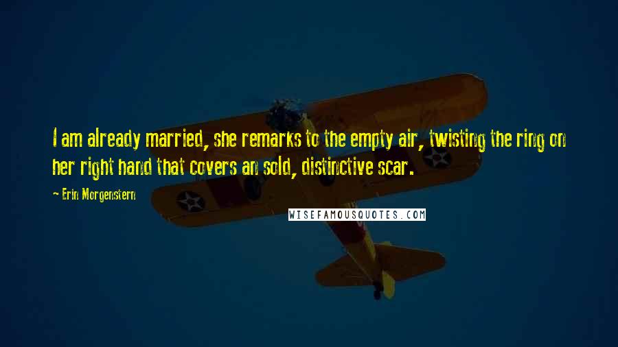 Erin Morgenstern Quotes: I am already married, she remarks to the empty air, twisting the ring on her right hand that covers an sold, distinctive scar.