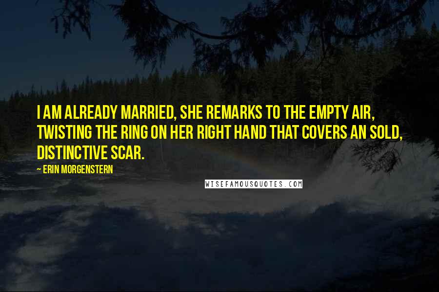Erin Morgenstern Quotes: I am already married, she remarks to the empty air, twisting the ring on her right hand that covers an sold, distinctive scar.