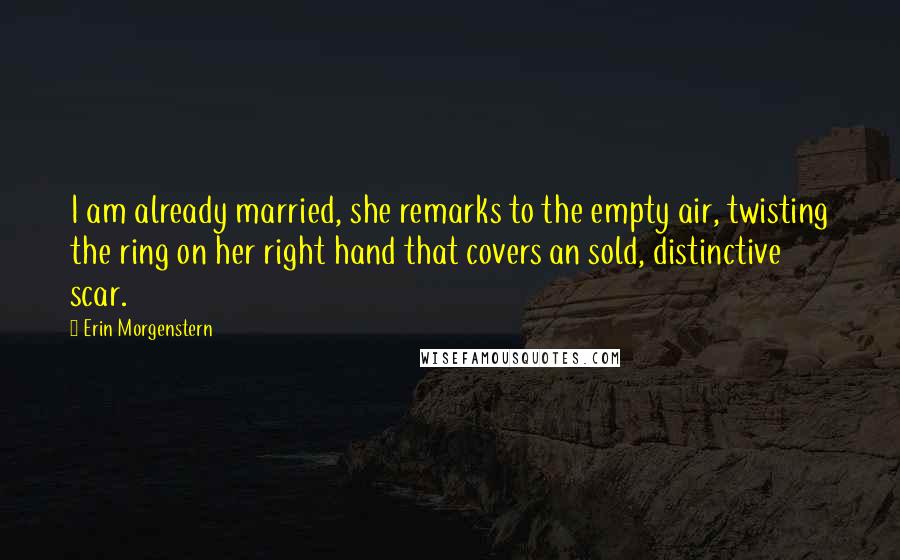 Erin Morgenstern Quotes: I am already married, she remarks to the empty air, twisting the ring on her right hand that covers an sold, distinctive scar.