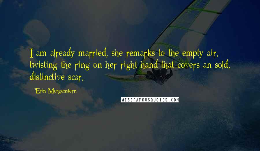 Erin Morgenstern Quotes: I am already married, she remarks to the empty air, twisting the ring on her right hand that covers an sold, distinctive scar.