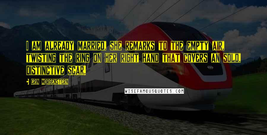 Erin Morgenstern Quotes: I am already married, she remarks to the empty air, twisting the ring on her right hand that covers an sold, distinctive scar.