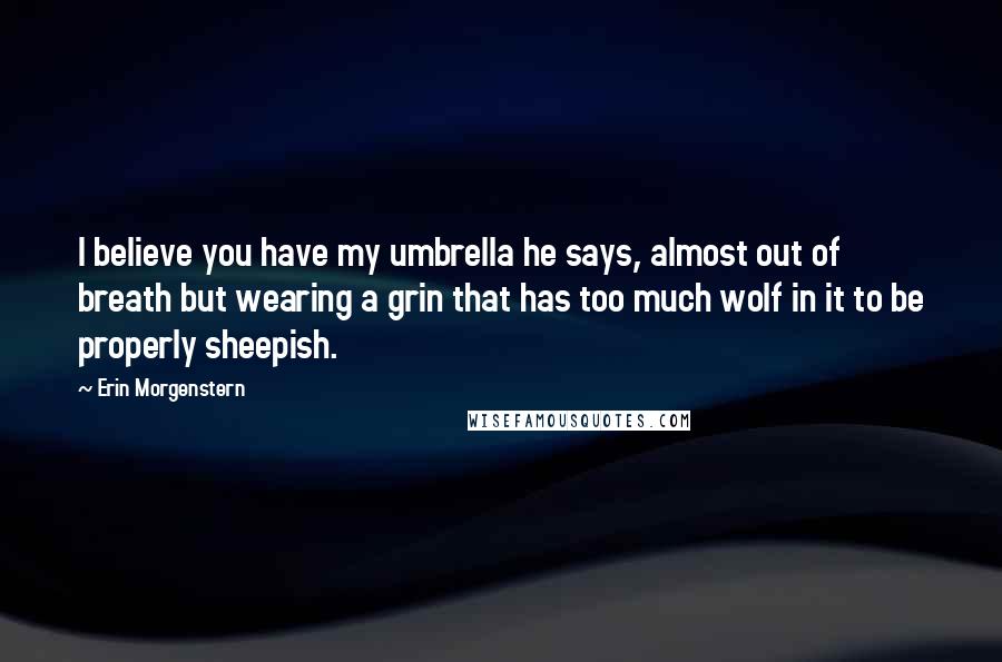 Erin Morgenstern Quotes: I believe you have my umbrella he says, almost out of breath but wearing a grin that has too much wolf in it to be properly sheepish.