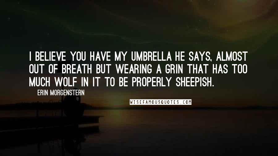Erin Morgenstern Quotes: I believe you have my umbrella he says, almost out of breath but wearing a grin that has too much wolf in it to be properly sheepish.