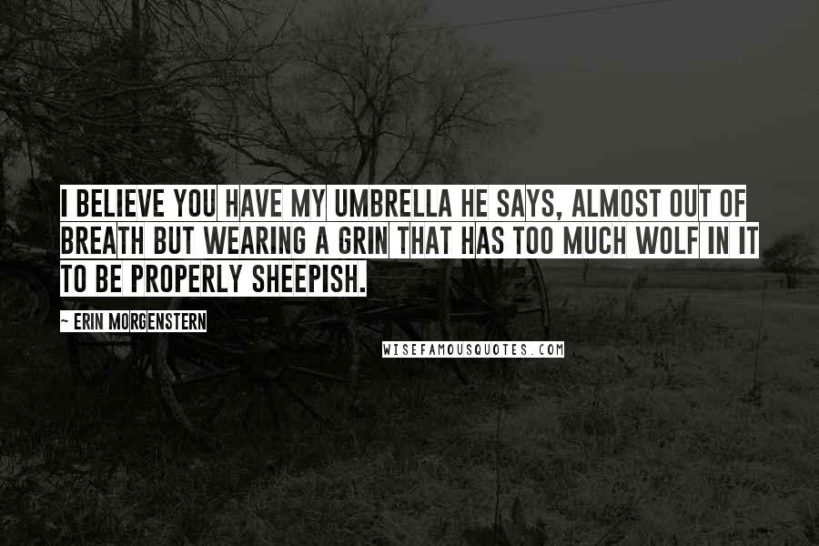 Erin Morgenstern Quotes: I believe you have my umbrella he says, almost out of breath but wearing a grin that has too much wolf in it to be properly sheepish.