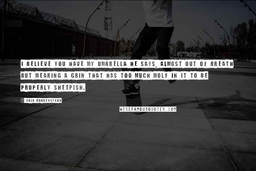Erin Morgenstern Quotes: I believe you have my umbrella he says, almost out of breath but wearing a grin that has too much wolf in it to be properly sheepish.