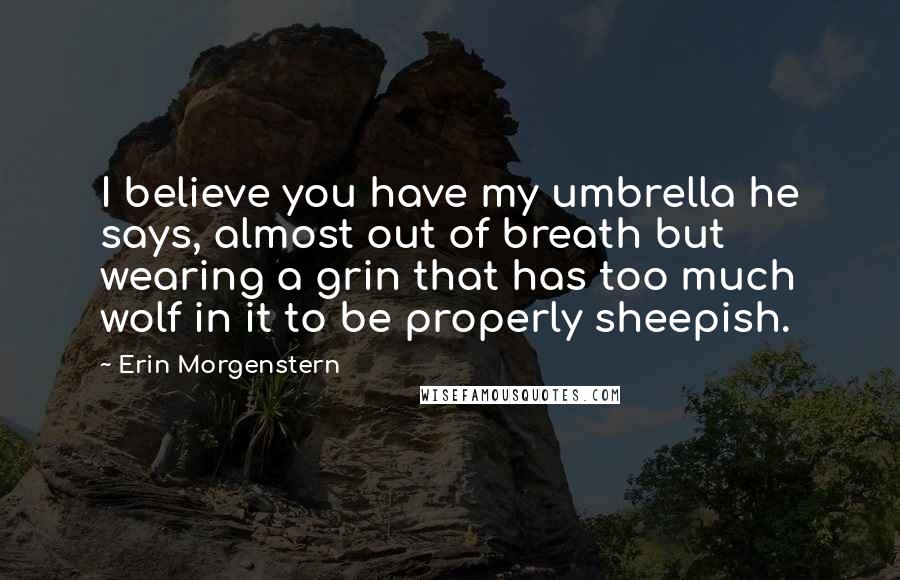 Erin Morgenstern Quotes: I believe you have my umbrella he says, almost out of breath but wearing a grin that has too much wolf in it to be properly sheepish.