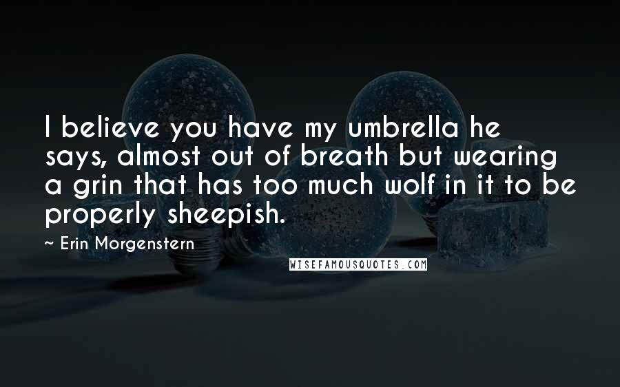 Erin Morgenstern Quotes: I believe you have my umbrella he says, almost out of breath but wearing a grin that has too much wolf in it to be properly sheepish.