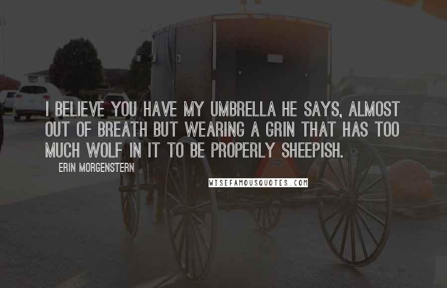 Erin Morgenstern Quotes: I believe you have my umbrella he says, almost out of breath but wearing a grin that has too much wolf in it to be properly sheepish.