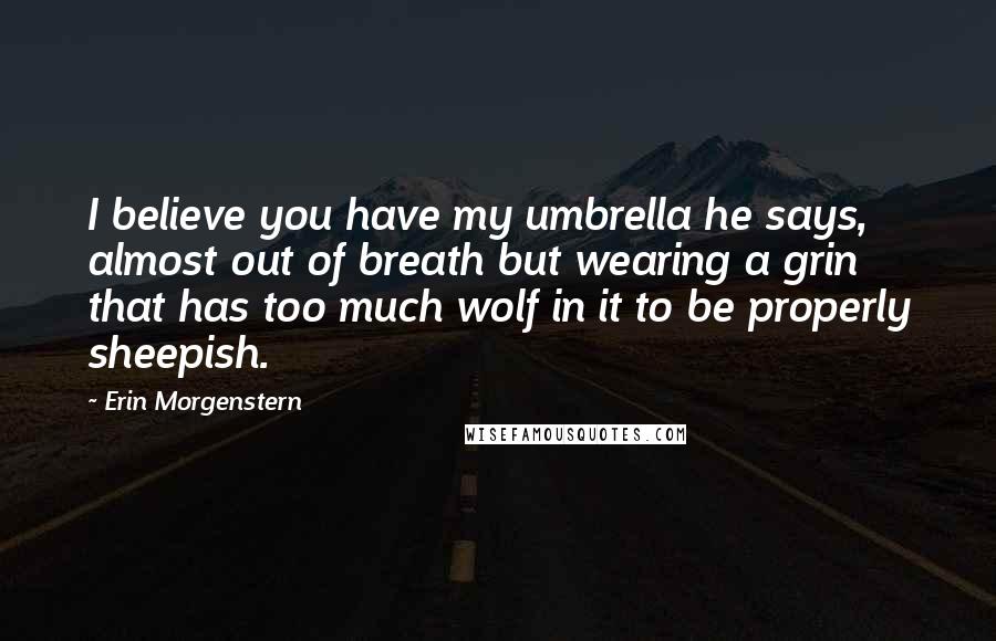Erin Morgenstern Quotes: I believe you have my umbrella he says, almost out of breath but wearing a grin that has too much wolf in it to be properly sheepish.