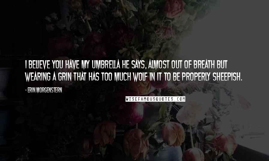 Erin Morgenstern Quotes: I believe you have my umbrella he says, almost out of breath but wearing a grin that has too much wolf in it to be properly sheepish.