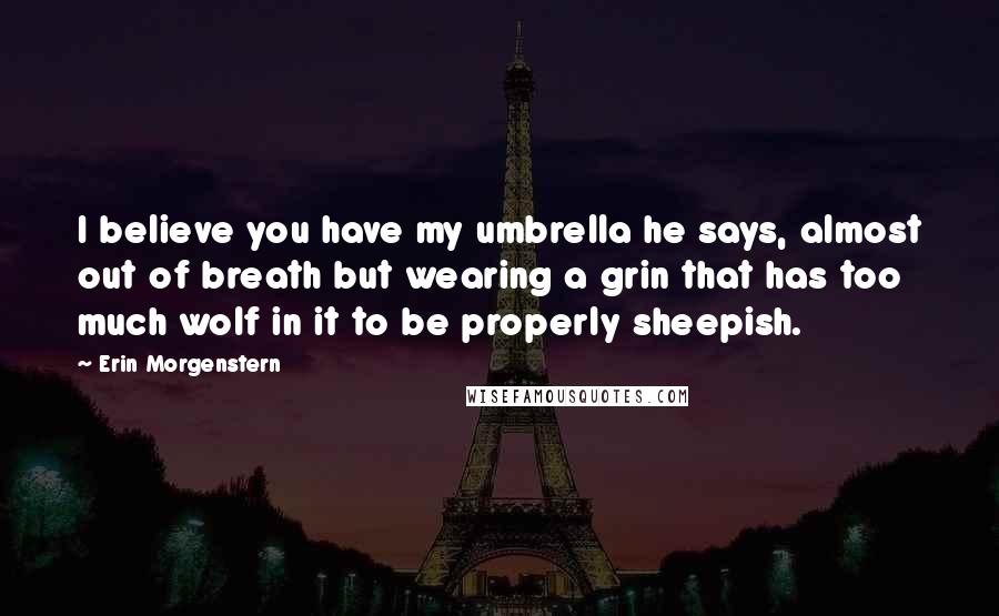 Erin Morgenstern Quotes: I believe you have my umbrella he says, almost out of breath but wearing a grin that has too much wolf in it to be properly sheepish.