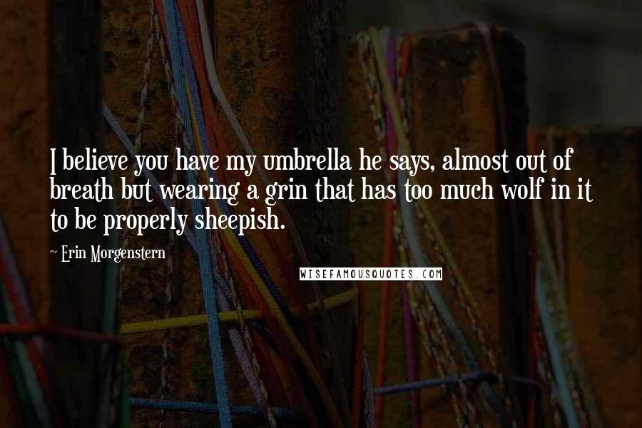 Erin Morgenstern Quotes: I believe you have my umbrella he says, almost out of breath but wearing a grin that has too much wolf in it to be properly sheepish.