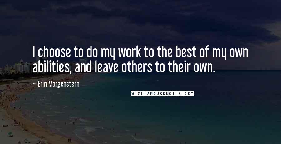 Erin Morgenstern Quotes: I choose to do my work to the best of my own abilities, and leave others to their own.