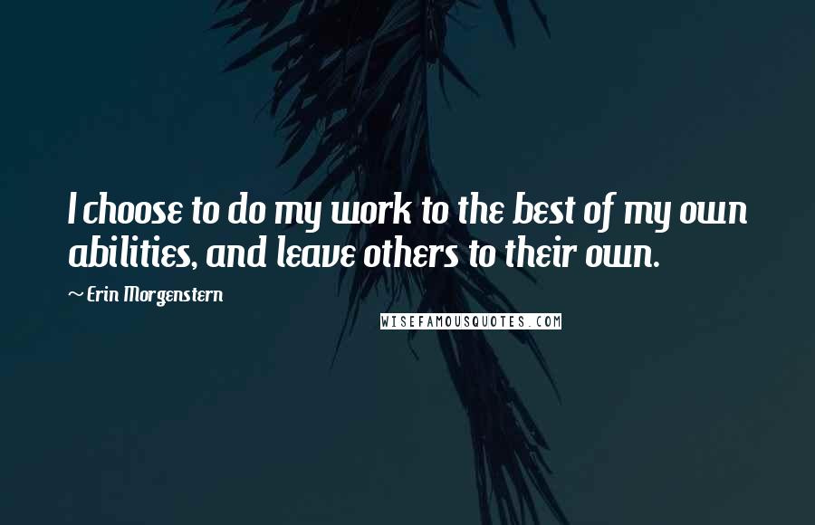 Erin Morgenstern Quotes: I choose to do my work to the best of my own abilities, and leave others to their own.