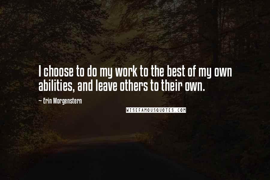 Erin Morgenstern Quotes: I choose to do my work to the best of my own abilities, and leave others to their own.