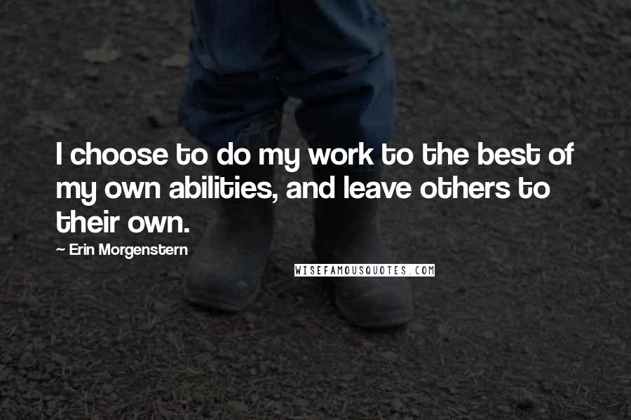 Erin Morgenstern Quotes: I choose to do my work to the best of my own abilities, and leave others to their own.