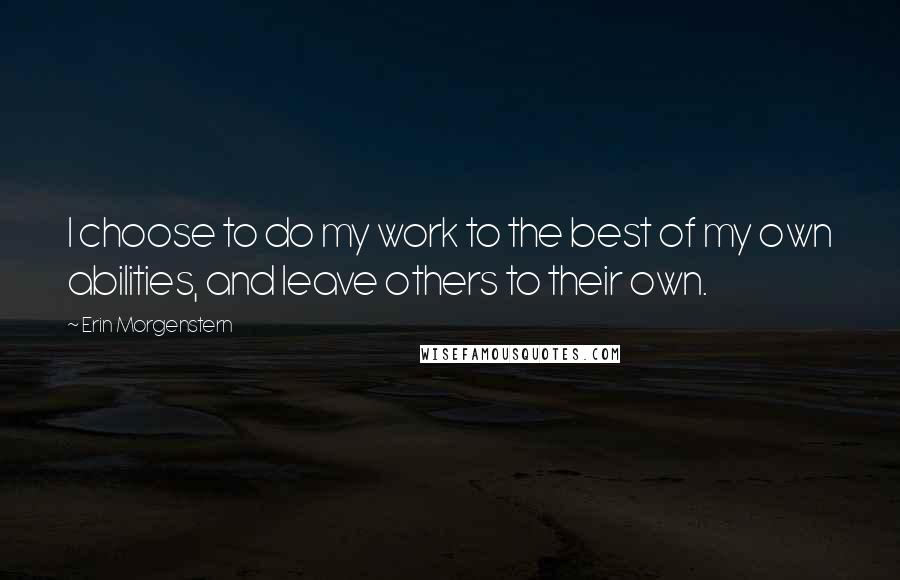 Erin Morgenstern Quotes: I choose to do my work to the best of my own abilities, and leave others to their own.