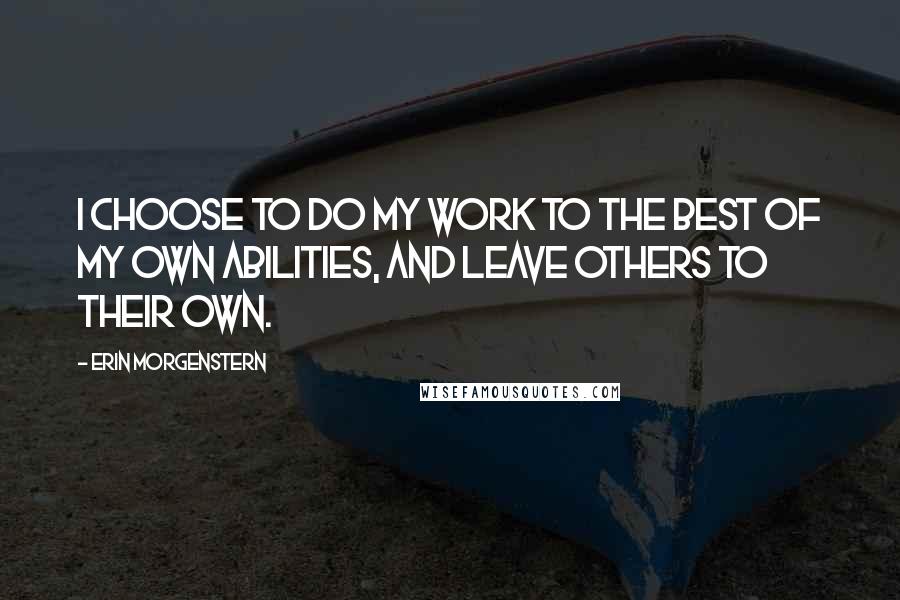 Erin Morgenstern Quotes: I choose to do my work to the best of my own abilities, and leave others to their own.