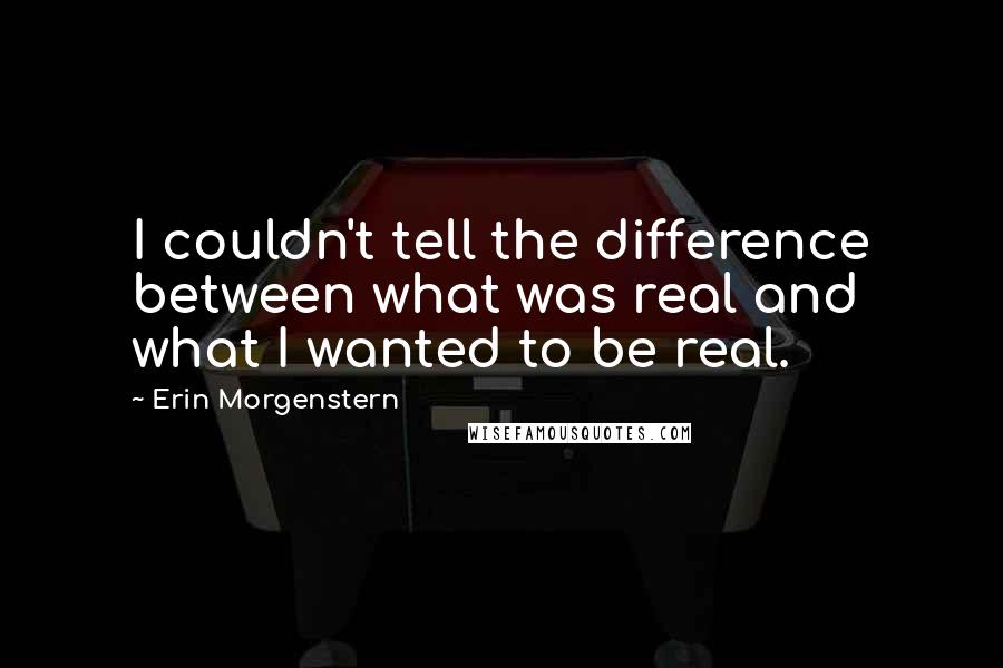Erin Morgenstern Quotes: I couldn't tell the difference between what was real and what I wanted to be real.