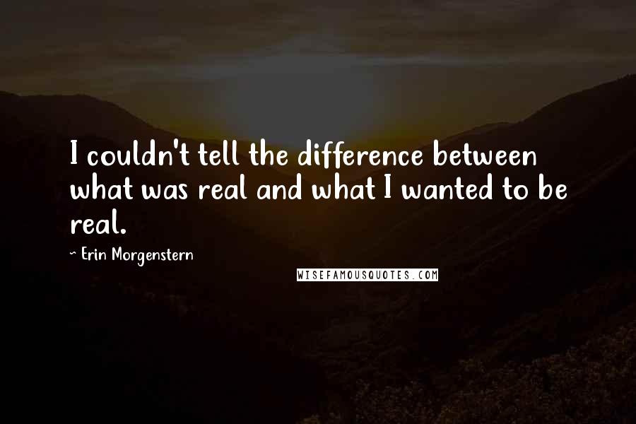 Erin Morgenstern Quotes: I couldn't tell the difference between what was real and what I wanted to be real.