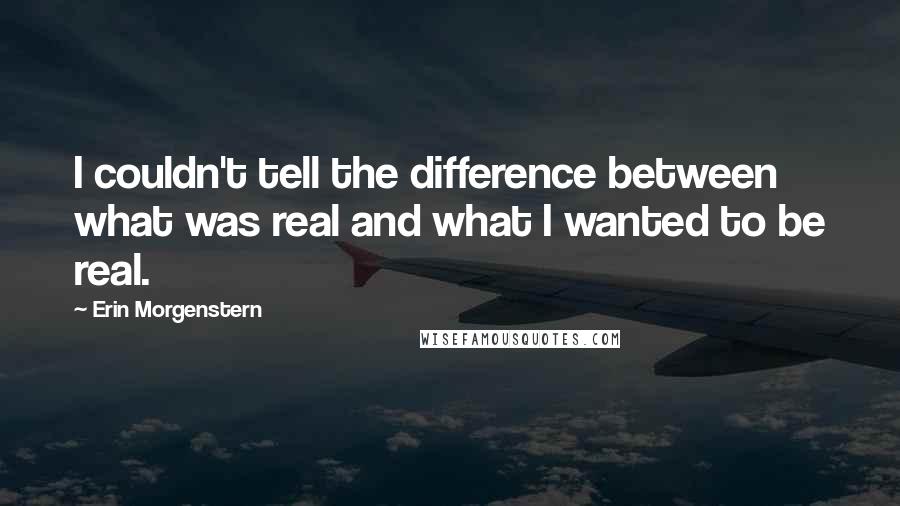 Erin Morgenstern Quotes: I couldn't tell the difference between what was real and what I wanted to be real.