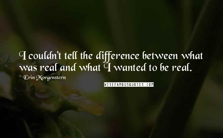 Erin Morgenstern Quotes: I couldn't tell the difference between what was real and what I wanted to be real.