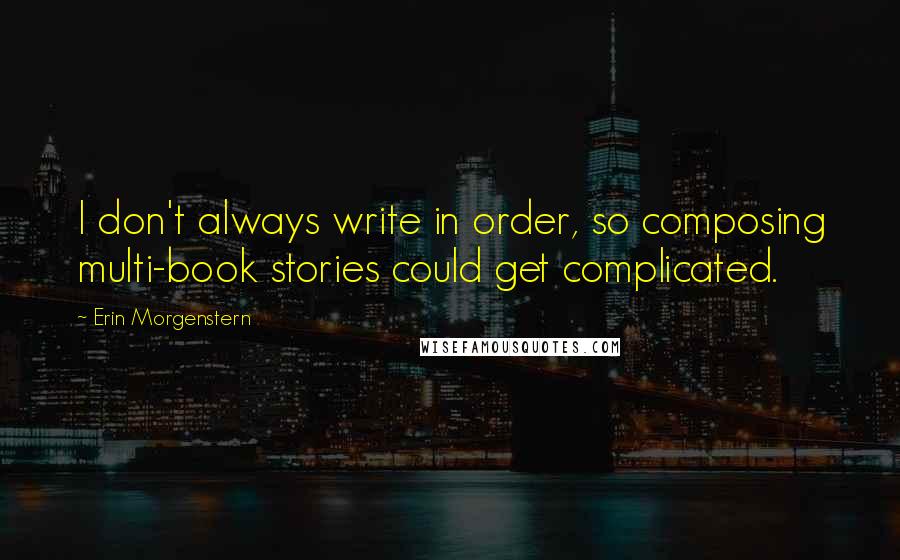 Erin Morgenstern Quotes: I don't always write in order, so composing multi-book stories could get complicated.