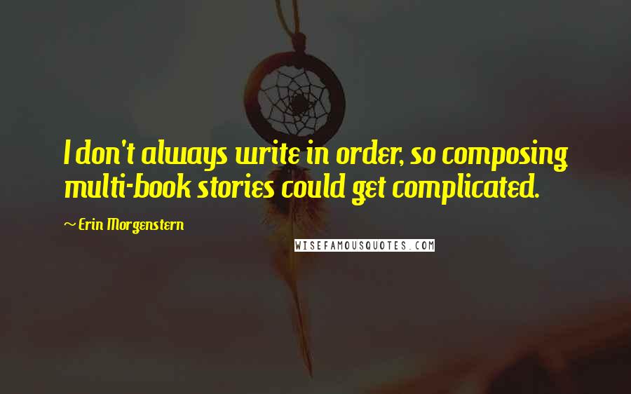Erin Morgenstern Quotes: I don't always write in order, so composing multi-book stories could get complicated.