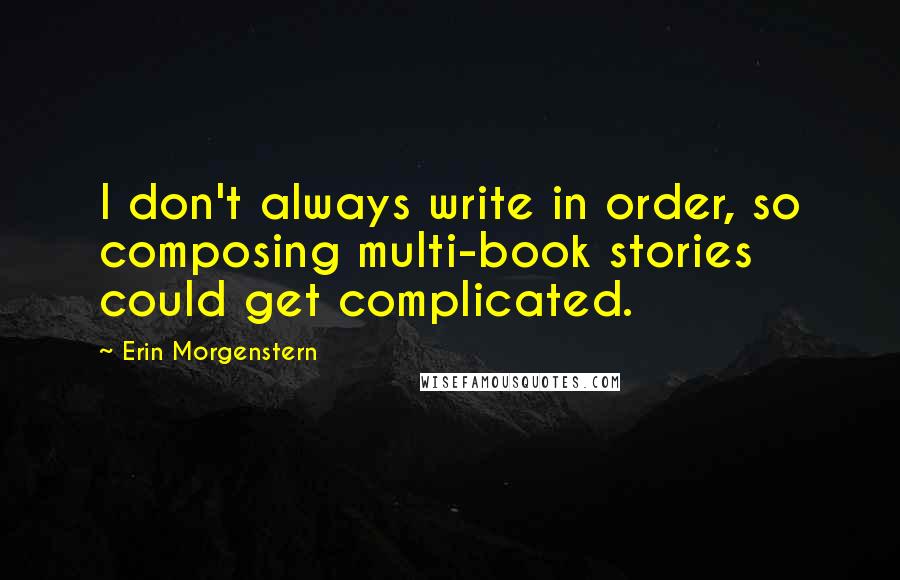 Erin Morgenstern Quotes: I don't always write in order, so composing multi-book stories could get complicated.