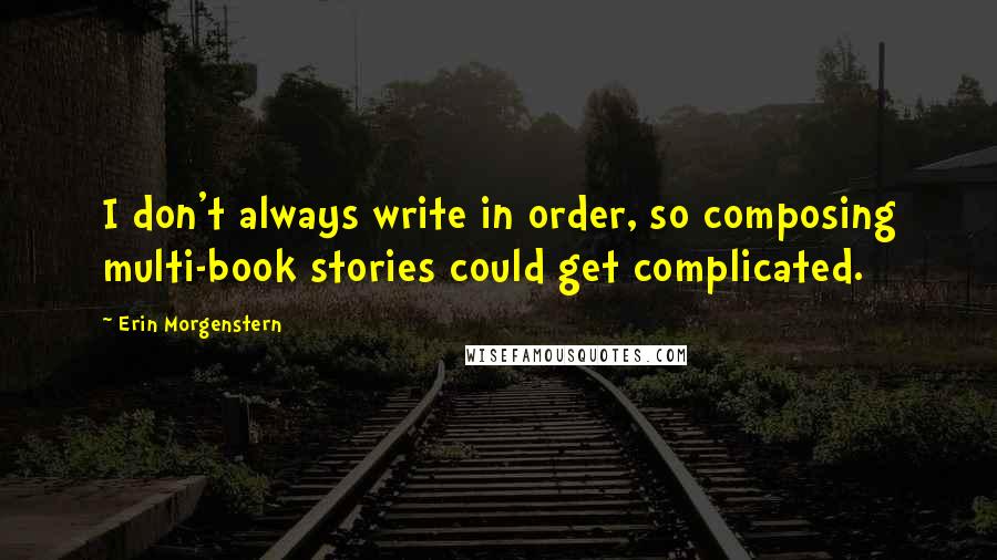 Erin Morgenstern Quotes: I don't always write in order, so composing multi-book stories could get complicated.