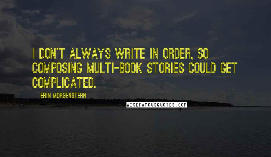 Erin Morgenstern Quotes: I don't always write in order, so composing multi-book stories could get complicated.