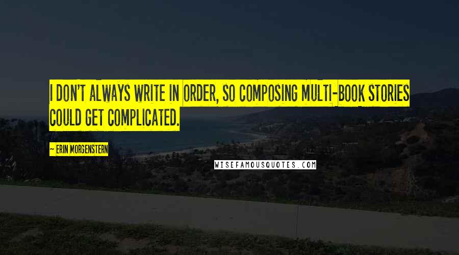 Erin Morgenstern Quotes: I don't always write in order, so composing multi-book stories could get complicated.