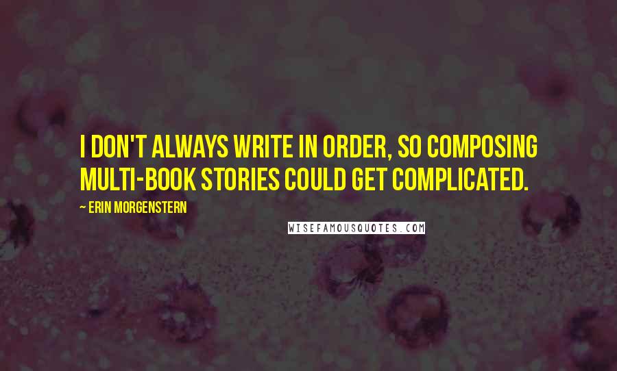 Erin Morgenstern Quotes: I don't always write in order, so composing multi-book stories could get complicated.