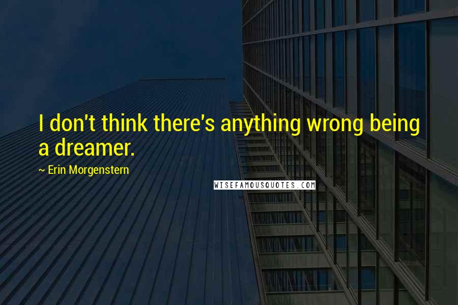 Erin Morgenstern Quotes: I don't think there's anything wrong being a dreamer.