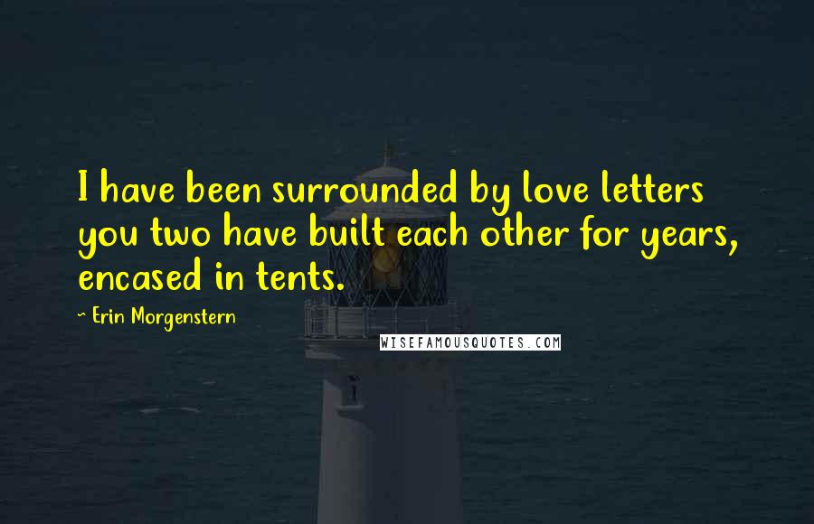 Erin Morgenstern Quotes: I have been surrounded by love letters you two have built each other for years, encased in tents.