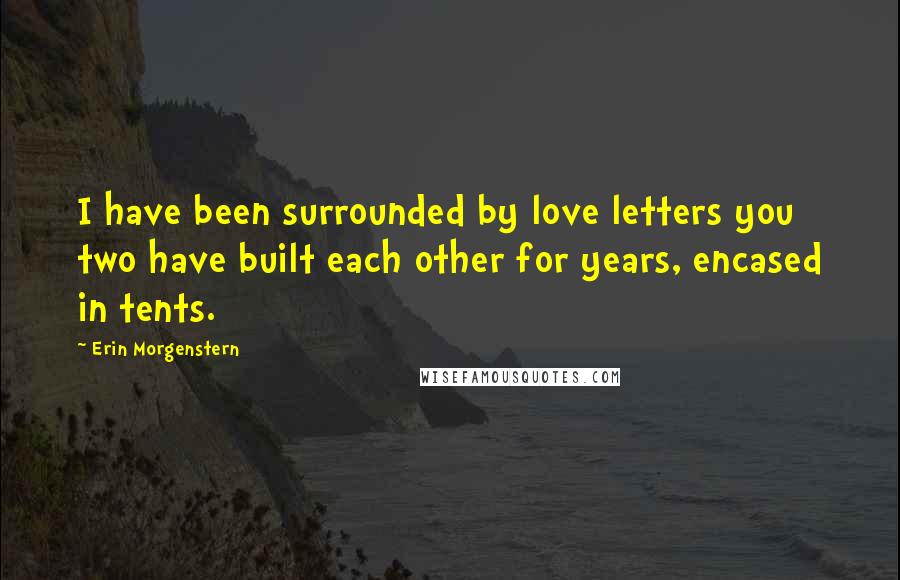 Erin Morgenstern Quotes: I have been surrounded by love letters you two have built each other for years, encased in tents.