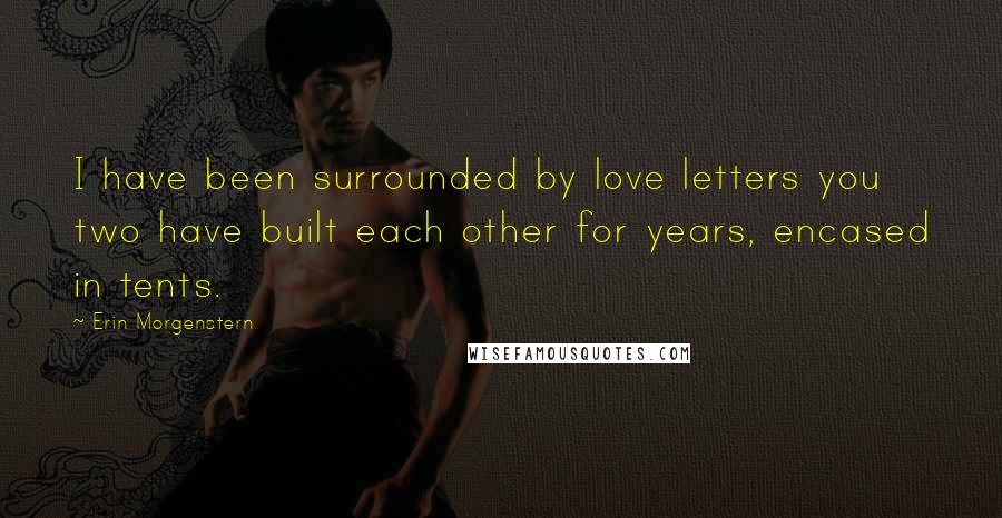 Erin Morgenstern Quotes: I have been surrounded by love letters you two have built each other for years, encased in tents.