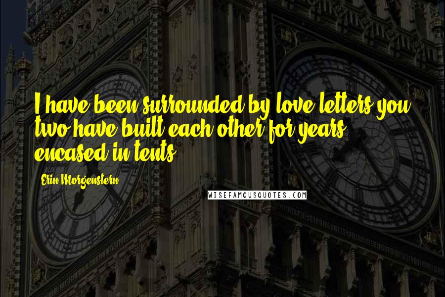 Erin Morgenstern Quotes: I have been surrounded by love letters you two have built each other for years, encased in tents.