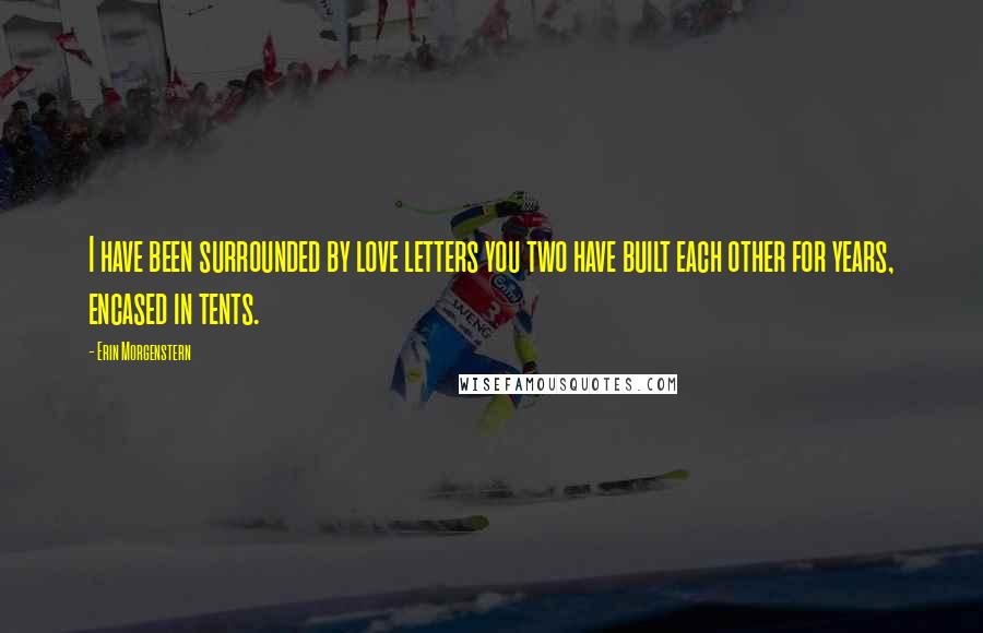 Erin Morgenstern Quotes: I have been surrounded by love letters you two have built each other for years, encased in tents.