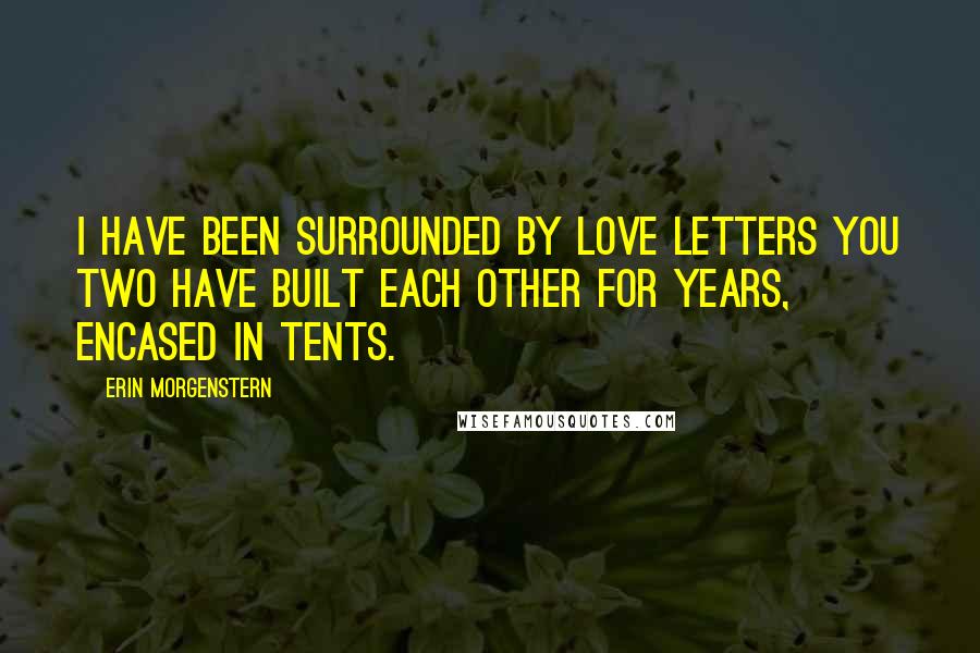 Erin Morgenstern Quotes: I have been surrounded by love letters you two have built each other for years, encased in tents.