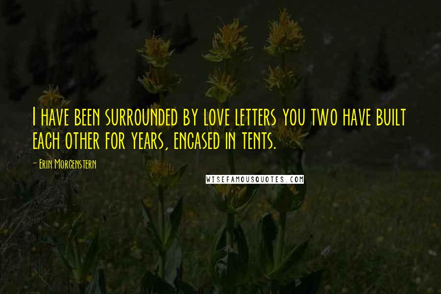 Erin Morgenstern Quotes: I have been surrounded by love letters you two have built each other for years, encased in tents.