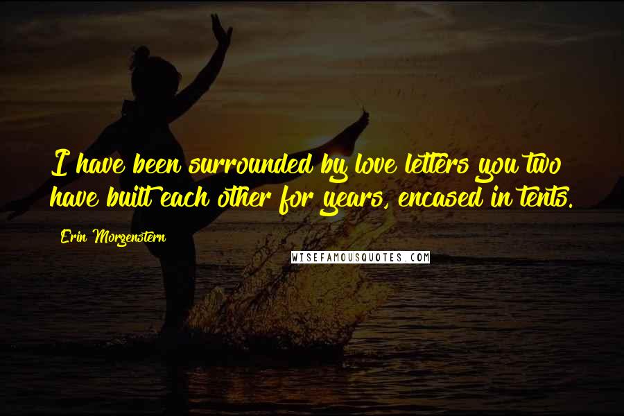 Erin Morgenstern Quotes: I have been surrounded by love letters you two have built each other for years, encased in tents.