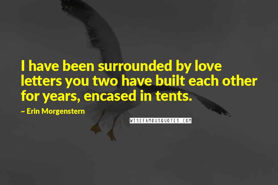 Erin Morgenstern Quotes: I have been surrounded by love letters you two have built each other for years, encased in tents.