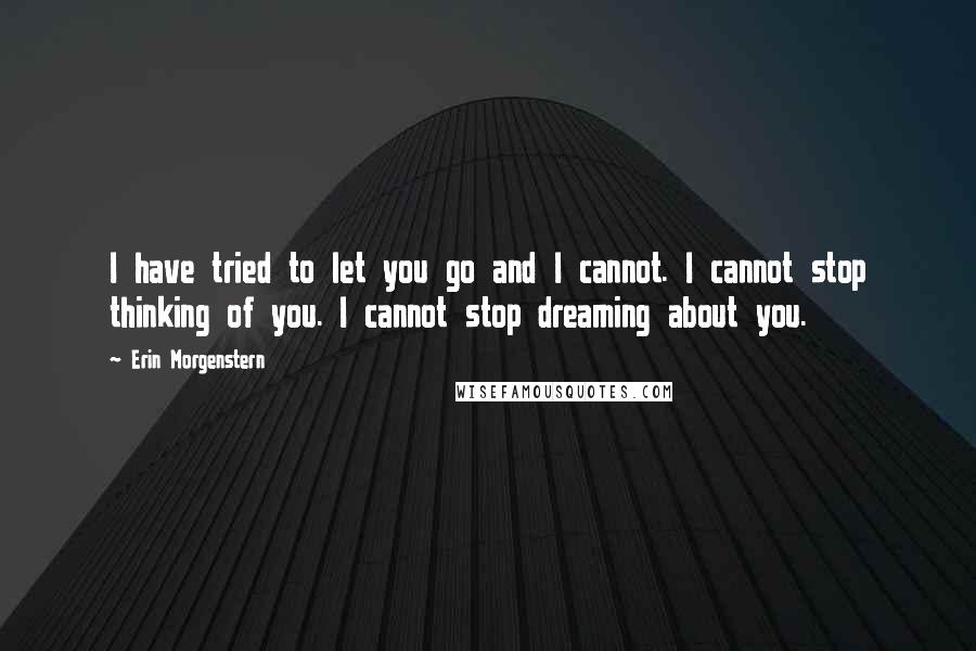 Erin Morgenstern Quotes: I have tried to let you go and I cannot. I cannot stop thinking of you. I cannot stop dreaming about you.