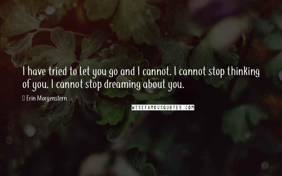 Erin Morgenstern Quotes: I have tried to let you go and I cannot. I cannot stop thinking of you. I cannot stop dreaming about you.